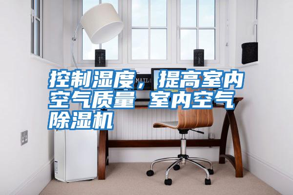 控制濕度，提高室內空氣質量 室內空氣除濕機