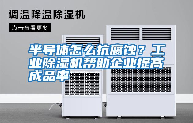 半導體怎么抗腐蝕？工業(yè)除濕機幫助企業(yè)提高成品率