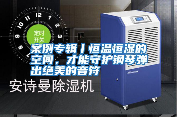 案例專輯丨恒溫恒濕的空間，才能守護(hù)鋼琴?gòu)棾鼋^美的音符