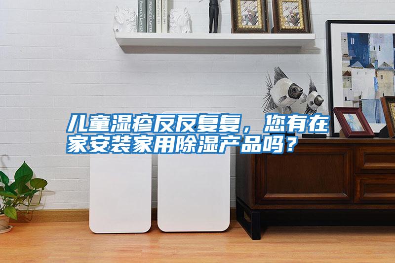 兒童濕疹反反復(fù)復(fù)，您有在家安裝家用除濕產(chǎn)品嗎？