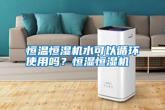 恒溫恒濕機水可以循環使用嗎？恒濕恒濕機