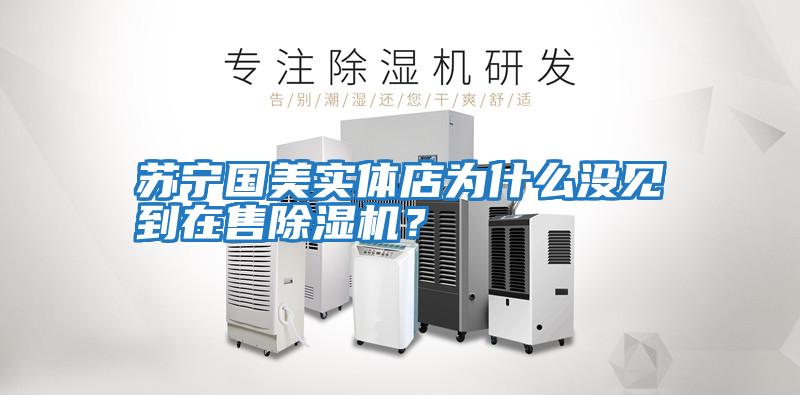 蘇寧國美實體店為什么沒見到在售除濕機？