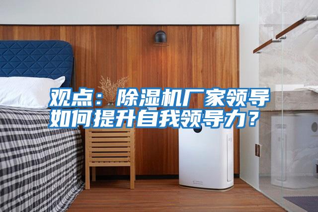 觀點:除濕機廠家領導如何提升自我領導力?