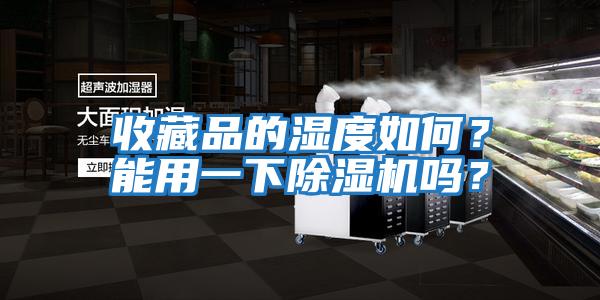 收藏品的濕度如何?能用一下除濕機(jī)嗎?