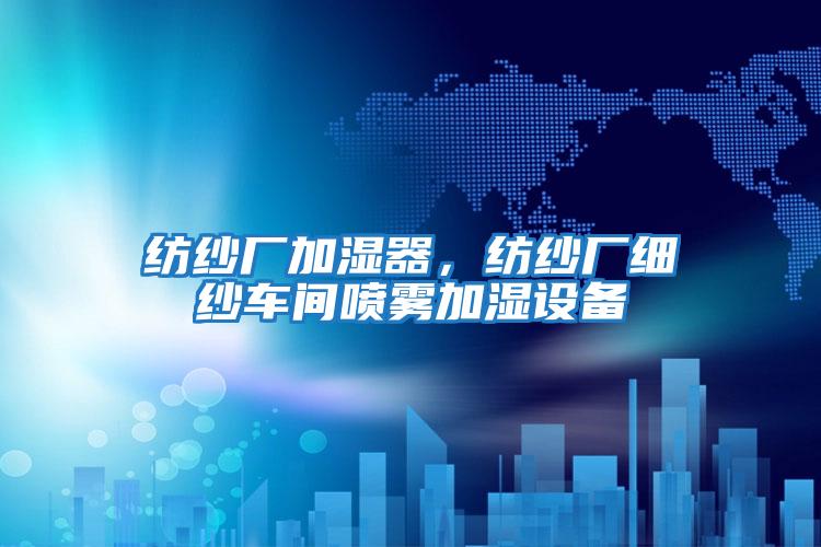 紡紗廠加濕器，紡紗廠細紗車間噴霧加濕設(shè)備