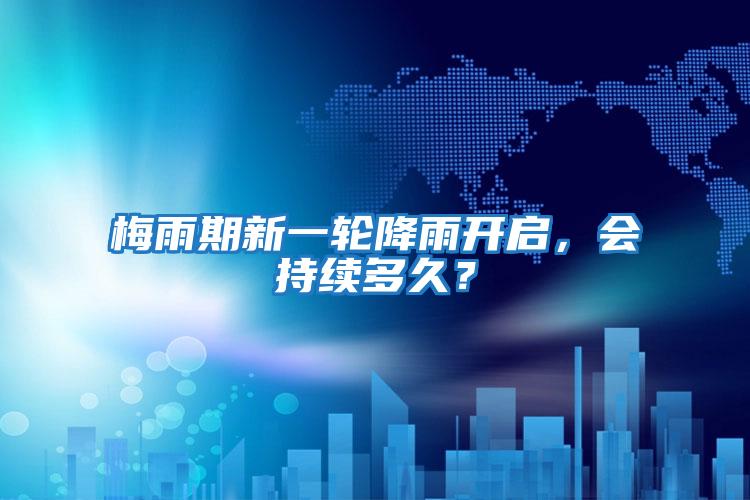 梅雨期新一輪降雨開啟，會持續多久？