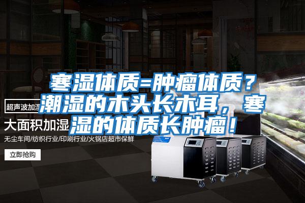 寒濕體質=腫瘤體質？潮濕的木頭長木耳，寒濕的體質長腫瘤！