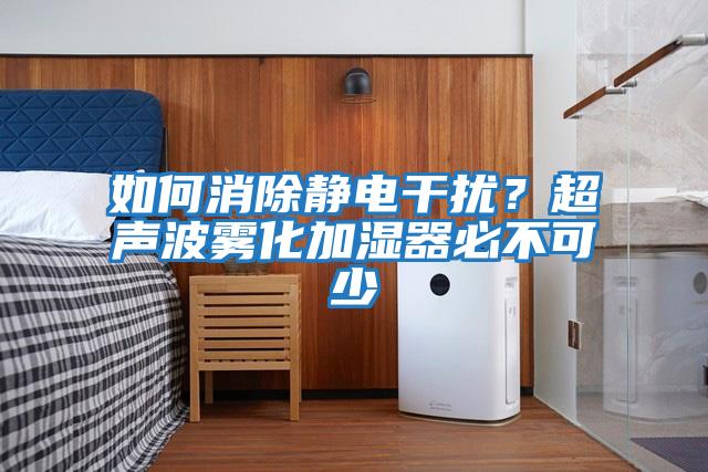 如何消除靜電干擾?超聲波霧化加濕器必不可少