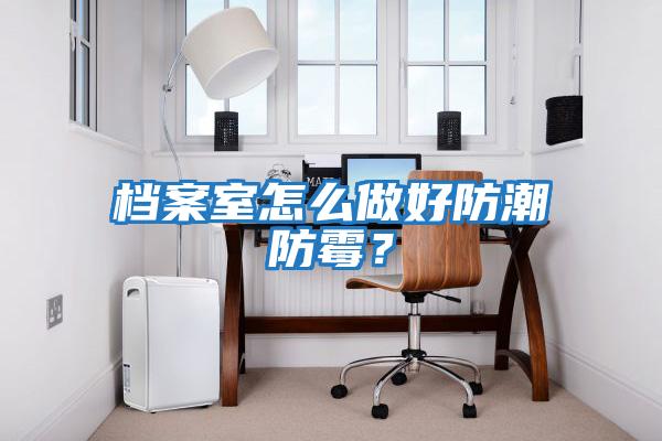 檔案室怎么做好防潮防霉？