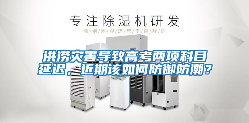 洪澇災害導致高考兩項科目延遲，近期該如何防御防潮？