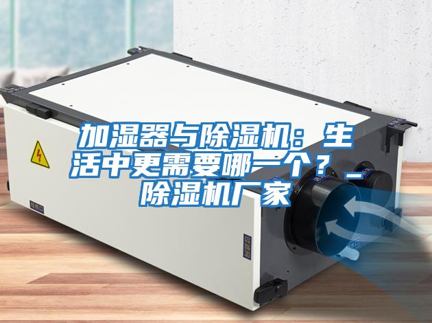 加濕器與除濕機(jī)：生活中更需要哪一個(gè)？_除濕機(jī)廠家