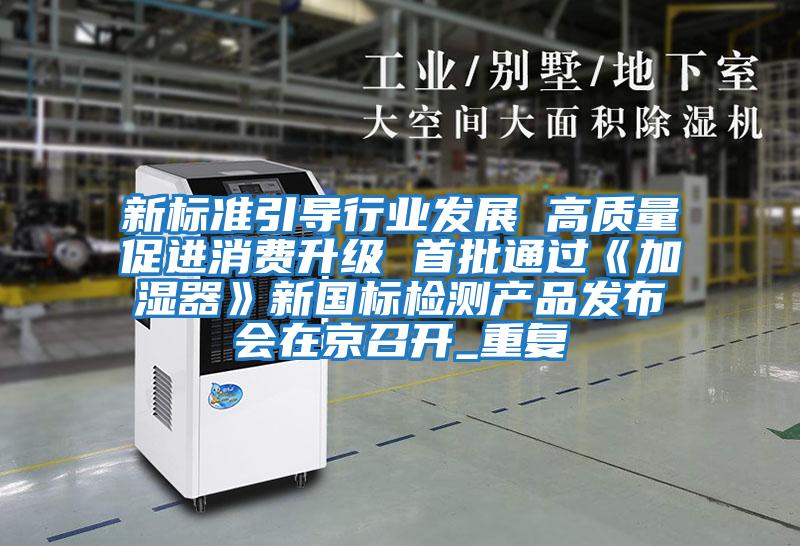 新標準引導行業(yè)發(fā)展 高質量促進消費升級 首批通過《加濕器》新國標檢測產(chǎn)品發(fā)布會在京召開_重復