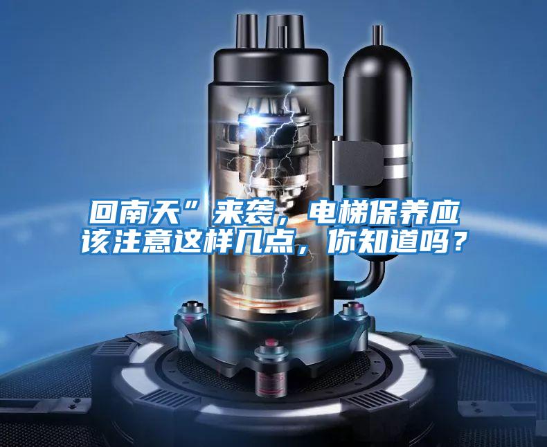 回南天”來襲,電梯保養(yǎng)應(yīng)該注意這樣幾點(diǎn),你知道嗎?