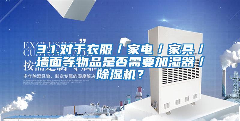 3.1.對于衣服／家電／家具／墻面等物品是否需要加濕器／除濕機？