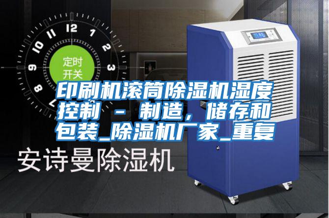 印刷機滾筒除濕機濕度控制 - 制造,儲存和包裝_除濕機廠家_重復