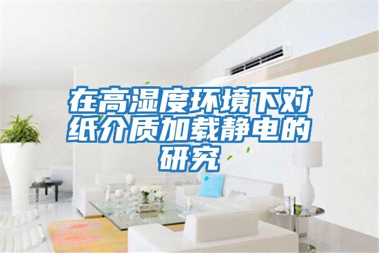 在高濕度環(huán)境下對紙介質加載靜電的研究