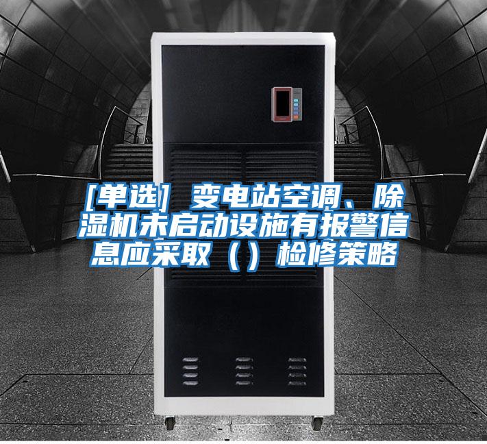 [單選] 變電站空調(diào)、除濕機(jī)未啟動(dòng)設(shè)施有報(bào)警信息應(yīng)采?。ǎz修策略