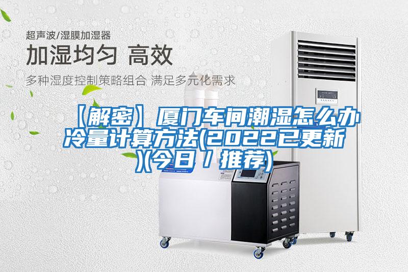 【解密】廈門(mén)車(chē)間潮濕怎么辦冷量計(jì)算方法(2022已更新)(今日／推薦)