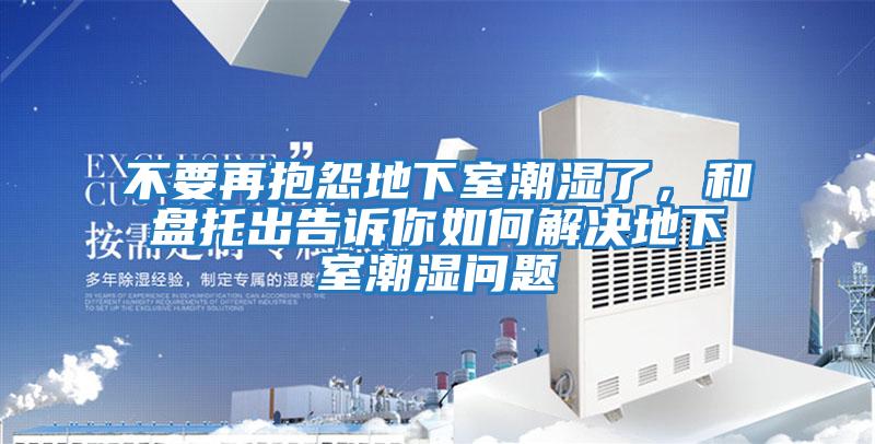 不要再抱怨地下室潮濕了，和盤托出告訴你如何解決地下室潮濕問題