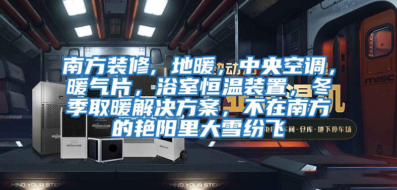 南方裝修, 地暖，中央空調(diào)，暖氣片，浴室恒溫裝置，冬季取暖解決方案，不在南方的艷陽(yáng)里大雪紛飛