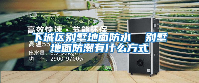下城區別墅地面防水  別墅地面防潮有什么方式