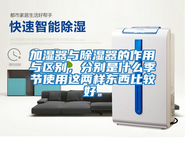 加濕器與除濕器的作用與區別,分別是什么季節使用這兩樣東西比較好。