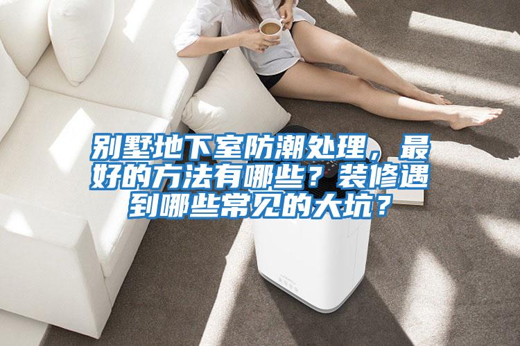 別墅地下室防潮處理，最好的方法有哪些？裝修遇到哪些常見的大坑？