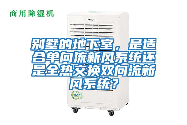別墅的地下室，是適合單向流新風(fēng)系統(tǒng)還是全熱交換雙向流新風(fēng)系統(tǒng)？