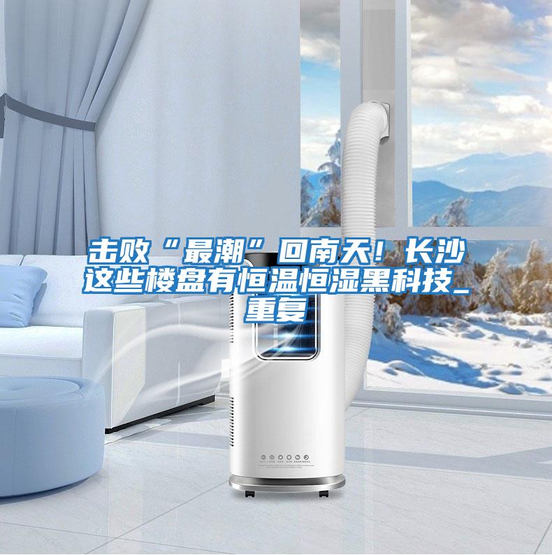 擊敗“最潮”回南天！長沙這些樓盤有恒溫恒濕黑科技_重復