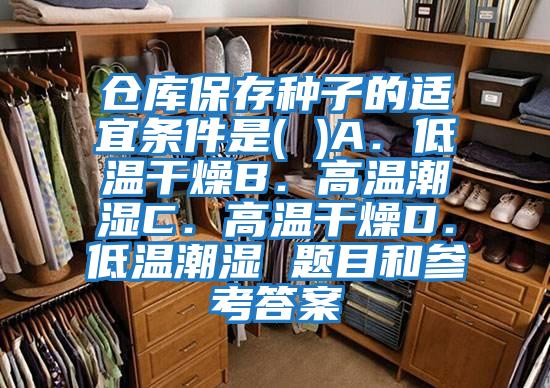 倉(cāng)庫(kù)保存種子的適宜條件是( )A.低溫干燥B.高溫潮濕C.高溫干燥D.低溫潮濕 題目和參考答案