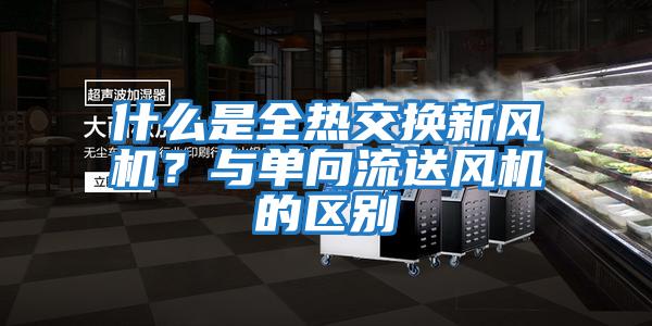 什么是全熱交換新風機？與單向流送風機的區別