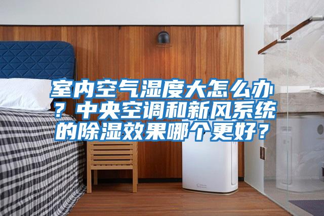 室內(nèi)空氣濕度大怎么辦?中央空調(diào)和新風系統(tǒng)的除濕效果哪個更好?