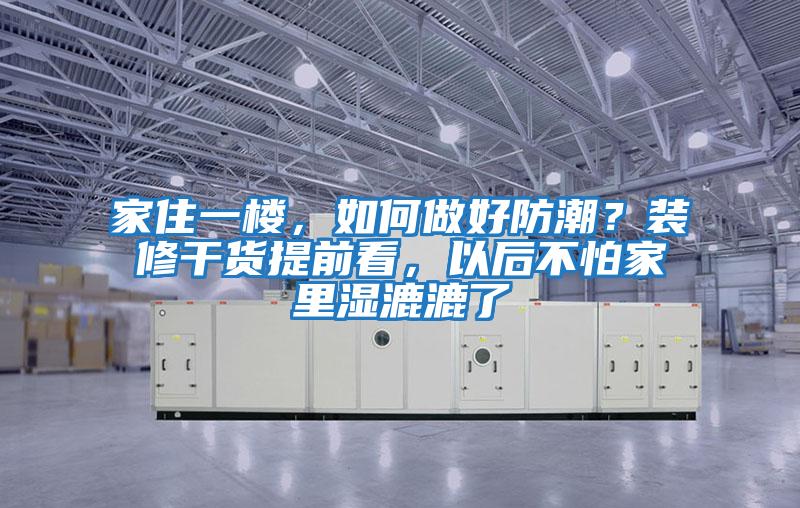 家住一樓，如何做好防潮？裝修干貨提前看，以后不怕家里濕漉漉了