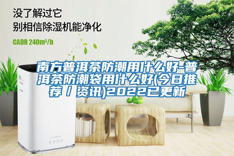 南方普洱茶防潮用什么好-普洱茶防潮袋用什么好(今日推薦/資訊)2022已更新