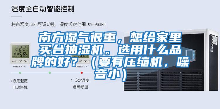 南方濕氣很重，想給家里買臺抽濕機。選用什么品牌的好？（要有壓縮機，噪音小）