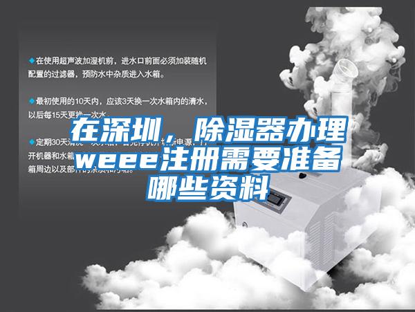 在深圳，除濕器辦理weee注冊需要準備哪些資料