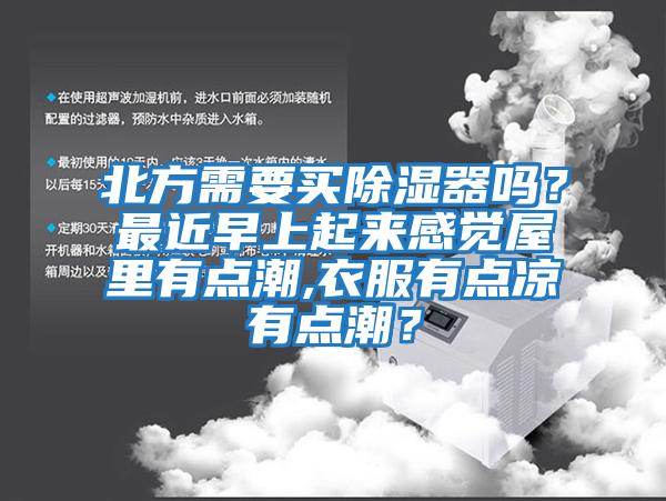 北方需要買除濕器嗎？最近早上起來感覺屋里有點潮,衣服有點涼有點潮？