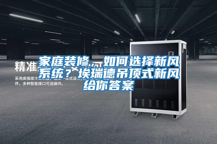 家庭裝修，如何選擇新風(fēng)系統(tǒng)？埃瑞德吊頂式新風(fēng)給你答案