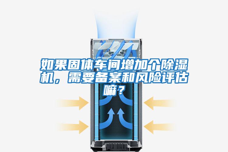 如果固體車間增加個除濕機，需要備案和風險評估嘛？