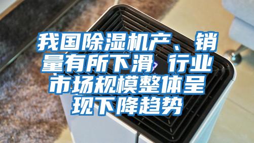 我國除濕機產、銷量有所下滑 行業市場規模整體呈現下降趨勢