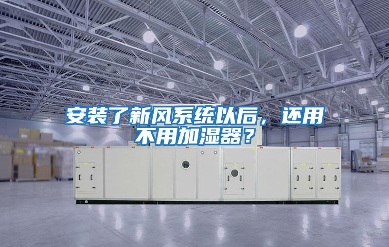 安裝了新風系統以后,還用不用加濕器?