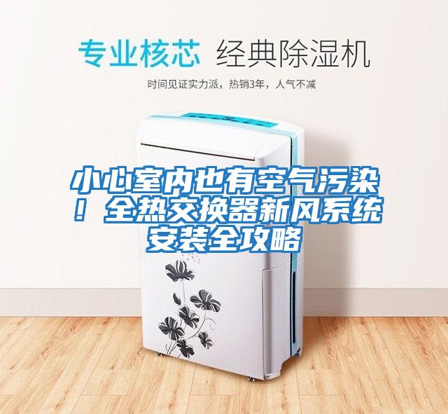 小心室內(nèi)也有空氣污染!全熱交換器新風(fēng)系統(tǒng)安裝全攻略