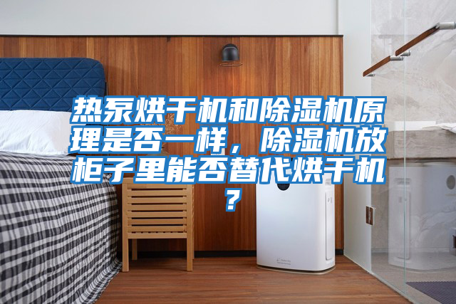 熱泵烘干機和除濕機原理是否一樣,除濕機放柜子里能否替代烘干機?