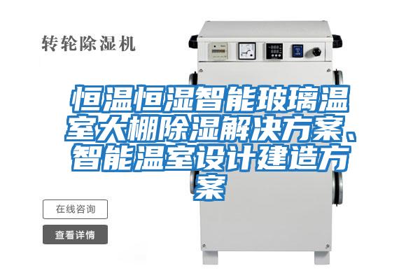 恒溫恒濕智能玻璃溫室大棚除濕解決方案、智能溫室設(shè)計(jì)建造方案