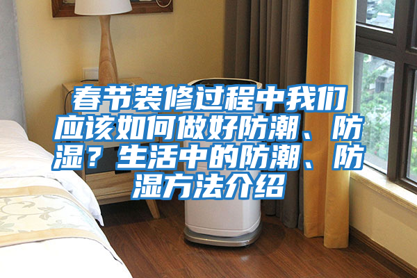 春節裝修過程中我們應該如何做好防潮、防濕？生活中的防潮、防濕方法介紹