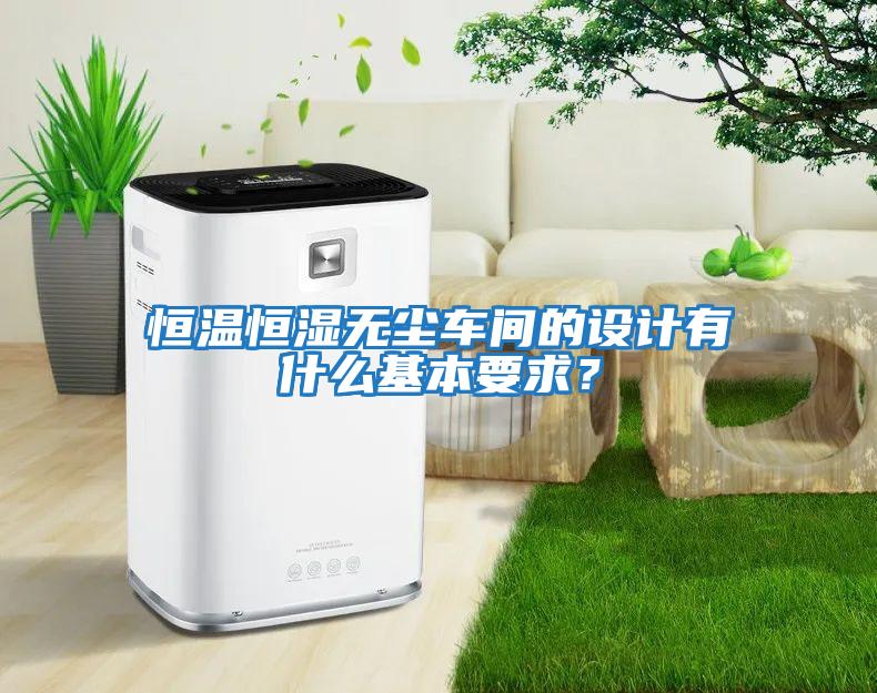 恒溫恒濕無(wú)塵車(chē)間的設(shè)計(jì)有什么基本要求?