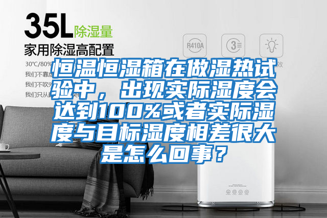 恒溫恒濕箱在做濕熱試驗中,出現實際濕度會達到100%或者實際濕度與目標濕度相差很大是怎么回事?