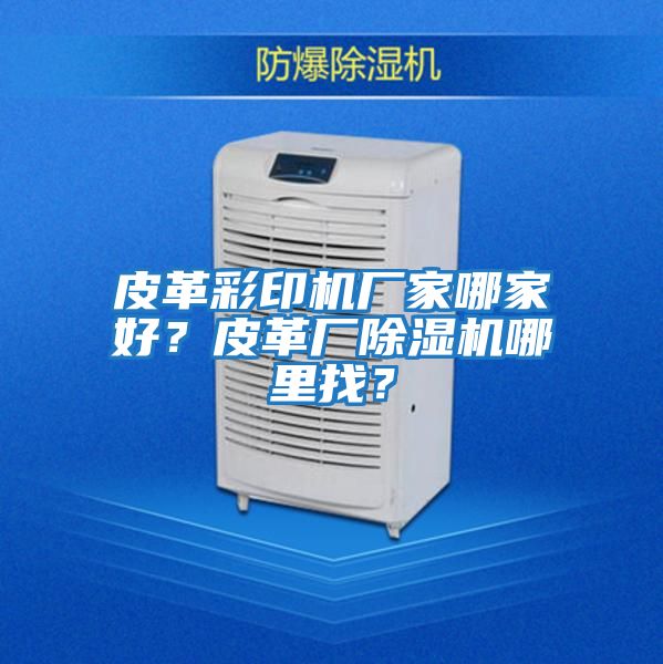 皮革彩印機(jī)廠(chǎng)家哪家好？皮革廠(chǎng)除濕機(jī)哪里找？