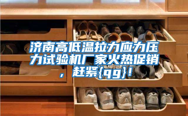 濟南高低溫拉力應(yīng)力壓力試驗機廠家火熱促銷，趕緊{qg}！