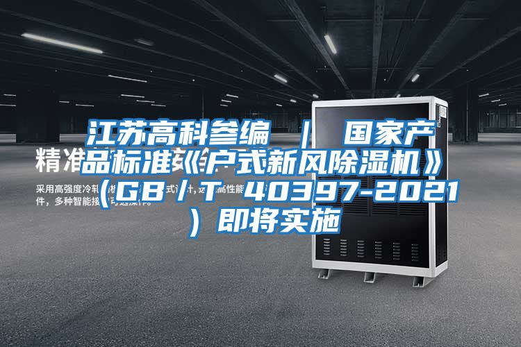 江蘇高科參編 | 國家產(chǎn)品標準《戶式新風除濕機》(GB/T 40397-2021)即將實施